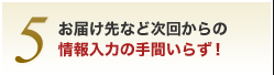 5.お届け先など次回からの情報入力の手間いらず！