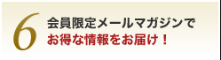 6.会員限定メールマガジンでお得な情報をお届け！